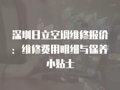 深圳日立空调维修报价：维修费用明细与保养小贴士