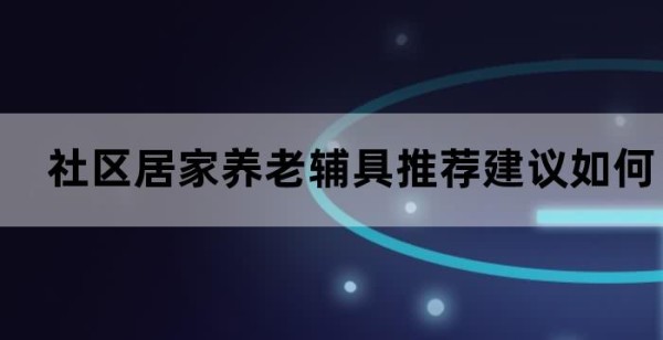 社区居家养老辅具推荐建议如何选择最适合自己的辅具