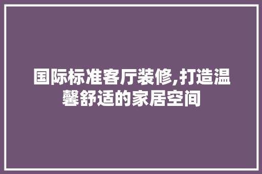 国际标准客厅装修,打造温馨舒适的家居空间 墙面材料