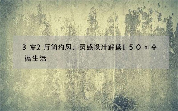 3室2厅简约风，灵感设计解读150㎡幸福生活