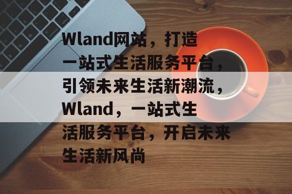 Wland网站，打造一站式生活服务平台，引领未来生活新潮流，Wland，一站式生活服务平台，开启未来生活新风尚