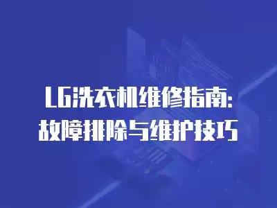 LG洗衣机维修指南：故障排除与维护技巧