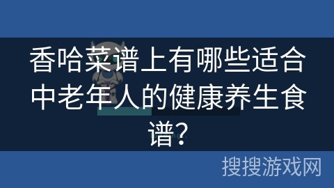 香哈菜谱上有哪些适合中老年人的健康养生食谱？