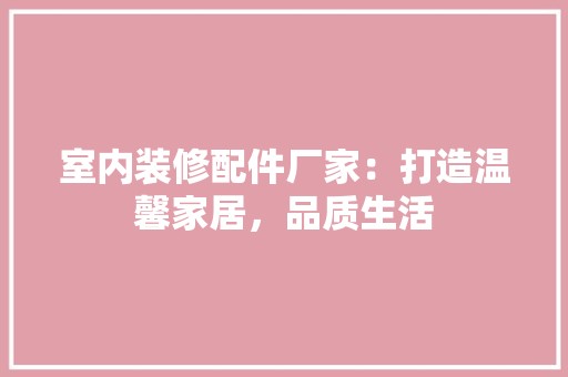 室内装修配件厂家：打造温馨家居，品质生活 现代风格装饰