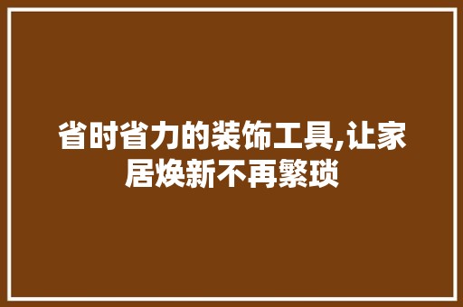 省时省力的装饰工具,让家居焕新不再繁琐 第1张 省时省力的装饰工具,让家居焕新不再繁琐 家具清洁