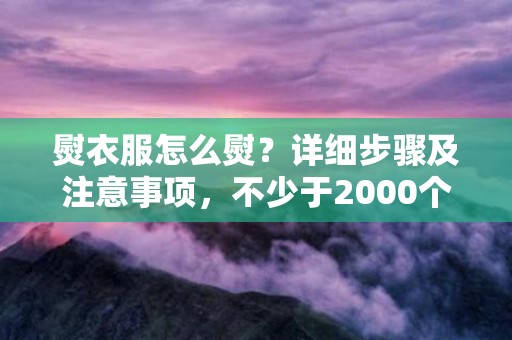 熨衣服怎么熨？详细步骤及注意事项，不少于2000个字