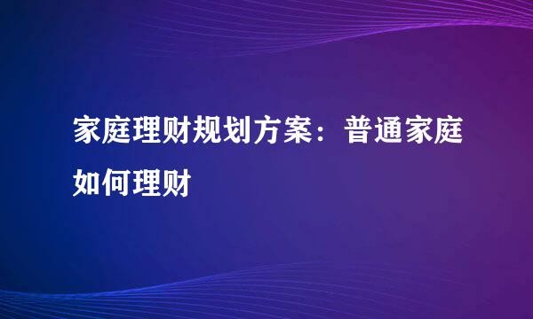 家庭理财规划方案：普通家庭如何理财