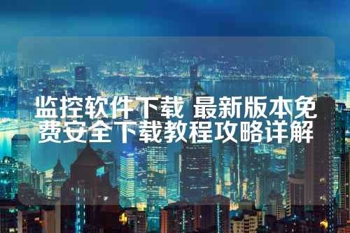 监控软件下载 最新版本免费安全下载教程攻略详解 第1张