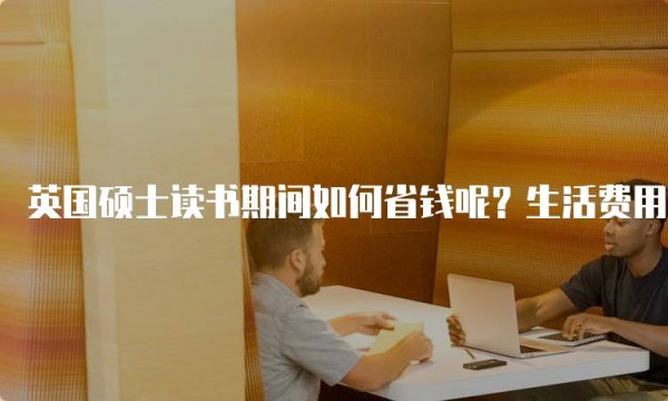 英国硕士读书期间如何省钱呢？生活费用攻略