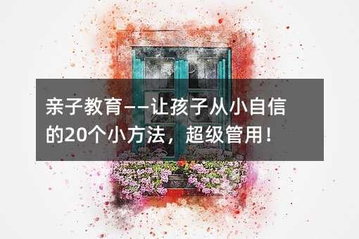 亲子教育——让孩子从小自信的20个小方法，超级管用！