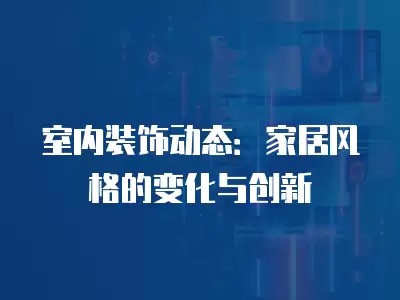 室内装饰动态：家居风格的变化与创新