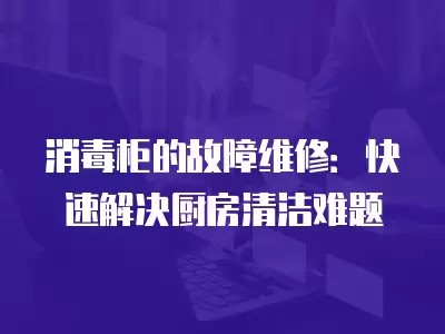 消毒柜的故障维修：快速解决厨房清洁难题