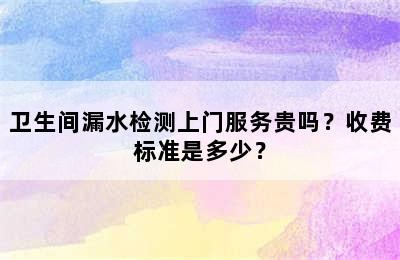 卫生间漏水检测上门服务贵吗？收费标准是多少？