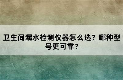 卫生间漏水检测仪器怎么选？哪种型号更可靠？