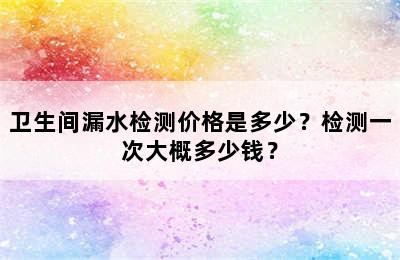 卫生间漏水检测价格是多少？检测一次大概多少钱？