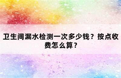 卫生间漏水检测一次多少钱？按点收费怎么算？