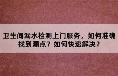 卫生间漏水检测上门服务，如何准确找到漏点？如何快速解决？