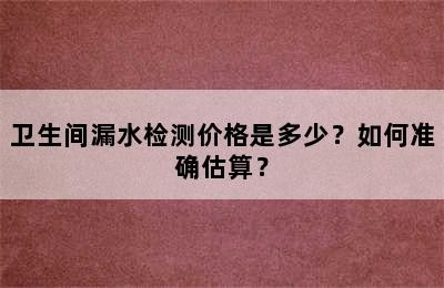 卫生间漏水检测价格是多少？如何准确估算？