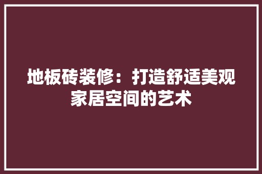 地板砖装修：打造舒适美观家居空间的艺术 现代风格装饰