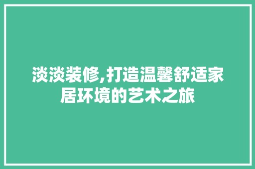 淡淡装修,打造温馨舒适家居环境的艺术之旅 装修工程