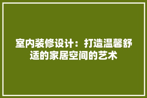 室内装修设计：打造温馨舒适的家居空间的艺术 现代风格装饰