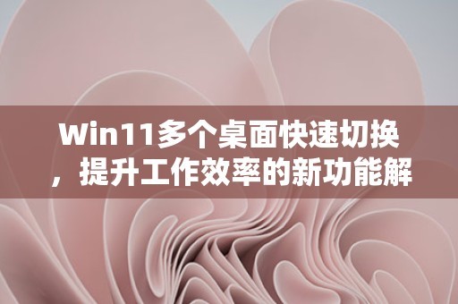 Win11多个桌面快速切换，提升工作效率的新功能解析 第1张