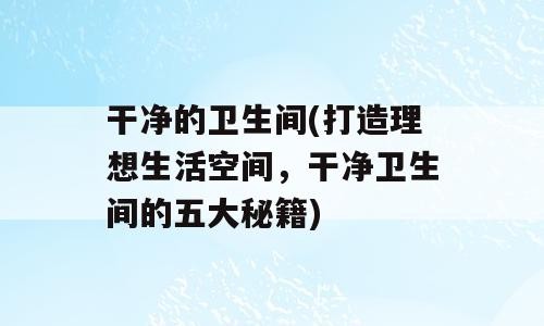 干净的卫生间(打造理想生活空间，干净卫生间的五大秘籍)