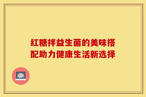 红糖拌益生菌的美味搭配助力健康生活新选择