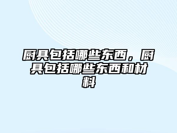 厨具包括哪些东西，厨具包括哪些东西和材料