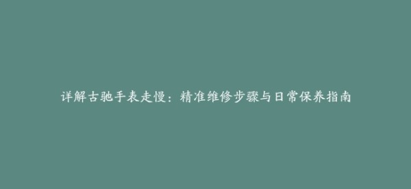 详解古驰手表走慢：精准维修步骤与日常保养指南