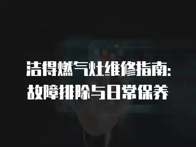 洁得燃气灶维修指南：故障排除与日常保养