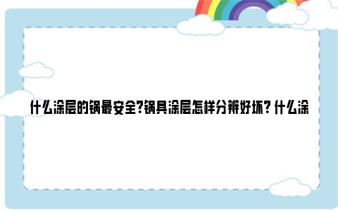 什么涂层的锅最安全？锅具涂层怎样分辨好坏？ 什么涂层不粘锅最好