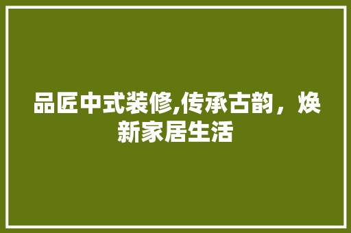 品匠中式装修,传承古韵，焕新家居生活 木雕艺术