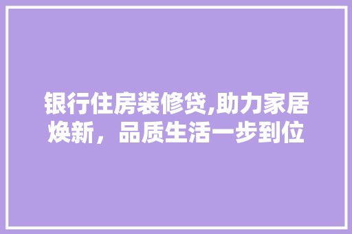 银行住房装修贷,助力家居焕新，品质生活一步到位 选材指南