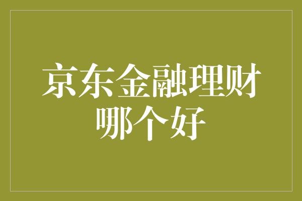 京东金融理财到底哪家强？揭秘新手必看的选择技巧！