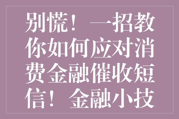 别慌！一招教你如何应对消费金融催收短信！金融小技巧 生活必备