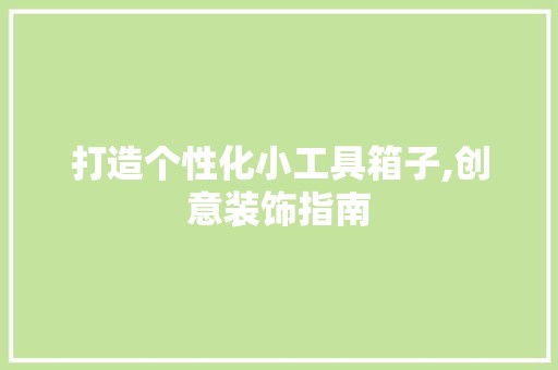 打造个性化小工具箱子,创意装饰指南 第1张 打造个性化小工具箱子,创意装饰指南 家居改造