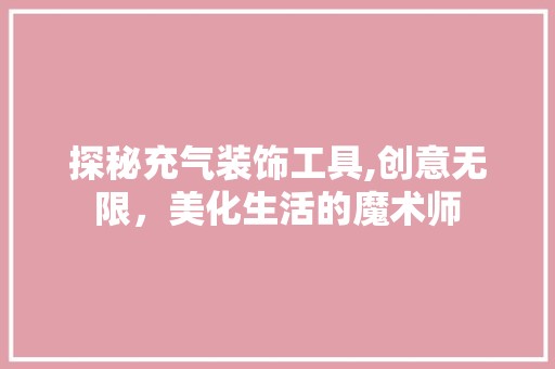 探秘充气装饰工具,创意无限，美化生活的魔术师 中式风格装饰