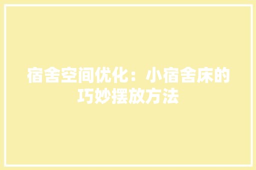 宿舍空间优化：小宿舍床的巧妙摆放方法 现代风格装饰