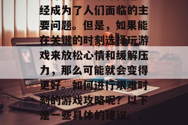 在现代社会中，生活节奏加快、工作压力大、人际关系复杂等问题已经成为了人们面临的主要问题。但是，如果能在关键的时刻选择玩游戏来放松心情和缓解压力，那么可能就会变得更好。如何进行艰难时刻的游戏攻略呢？以下是一些具体的建议。，在忙碌的生活中找寻乐趣，应对压力的最佳游戏策略