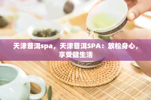 天津普洱spa，天津普洱SPA：放松身心，享受健生活