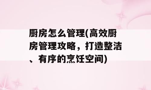 厨房怎么管理(高效厨房管理攻略，打造整洁、有序的烹饪空间)