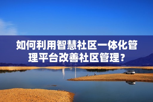 如何利用智慧社区一体化管理平台改善社区管理？