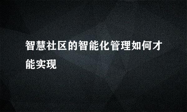 智慧社区的智能化管理如何才能实现