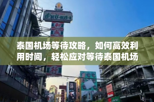 泰国机场等待攻略，如何高效利用时间，轻松应对等待泰国机场等待攻略要多久到达