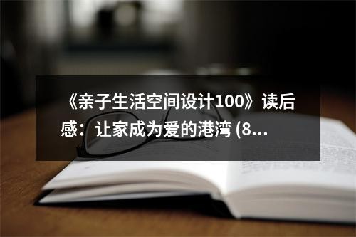 《亲子生活空间设计100》读后感：让家成为爱的港湾 (800字)