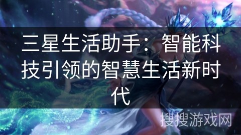 三星生活助手：智能科技引领的智慧生活新时代