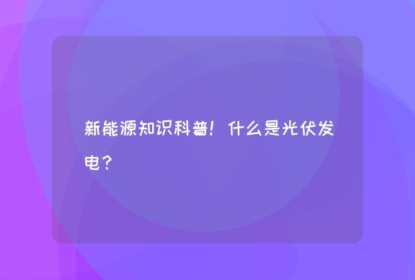 新能源知识科普！什么是光伏发电？,第1张