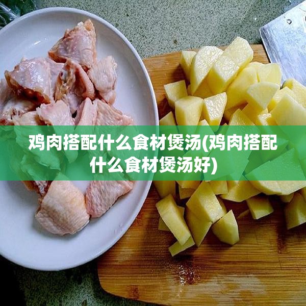 鸡肉搭配什么食材煲汤(鸡肉搭配什么食材煲汤好)