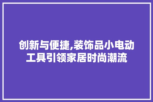 创新与便捷,装饰品小电动工具引领家居时尚潮流 木雕艺术